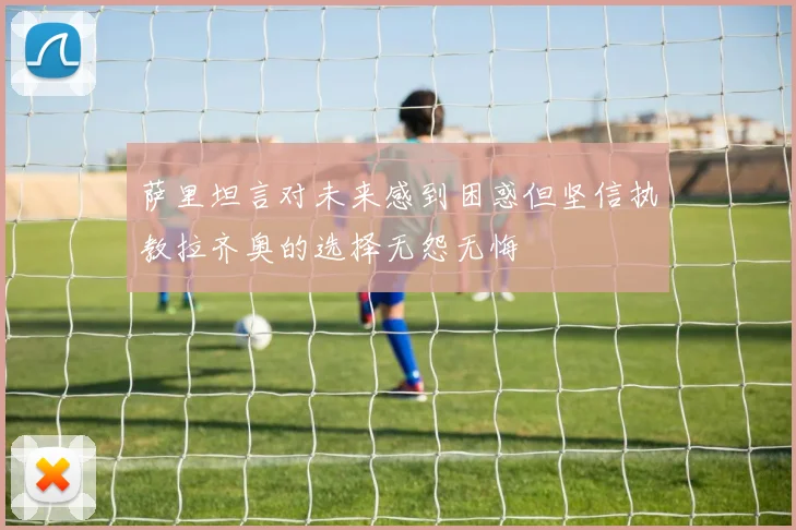 萨里坦言对未来感到困惑但坚信执教拉齐奥的选择无怨无悔