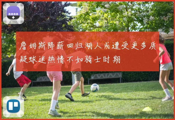 詹姆斯降薪回归湖人或遭受更多质疑球迷热情不如骑士时期