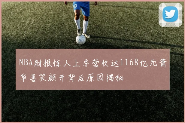 NBA财报惊人上季营收达1168亿元萧华喜笑颜开背后原因揭秘
