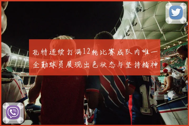孔特连续打满12轮比赛成队内唯一全勤球员展现出色状态与坚持精神