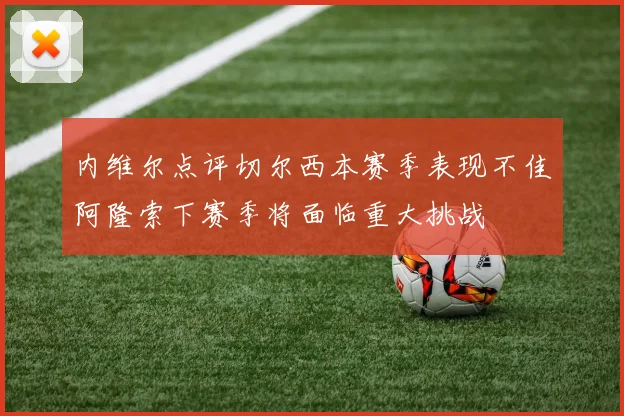 内维尔点评切尔西本赛季表现不佳阿隆索下赛季将面临重大挑战