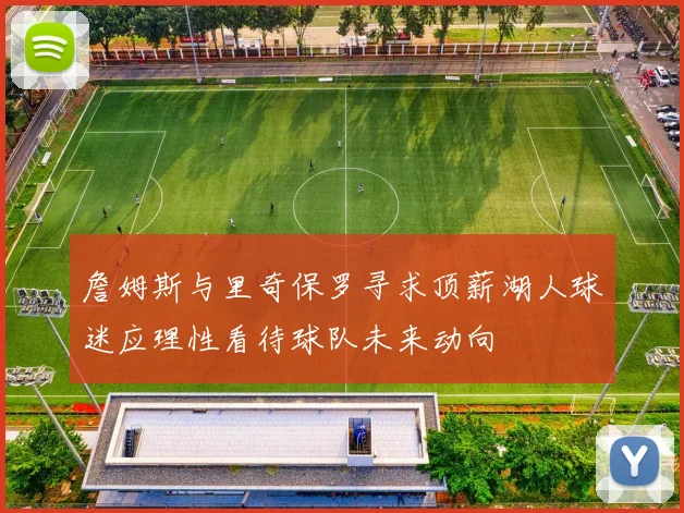 詹姆斯与里奇保罗寻求顶薪湖人球迷应理性看待球队未来动向