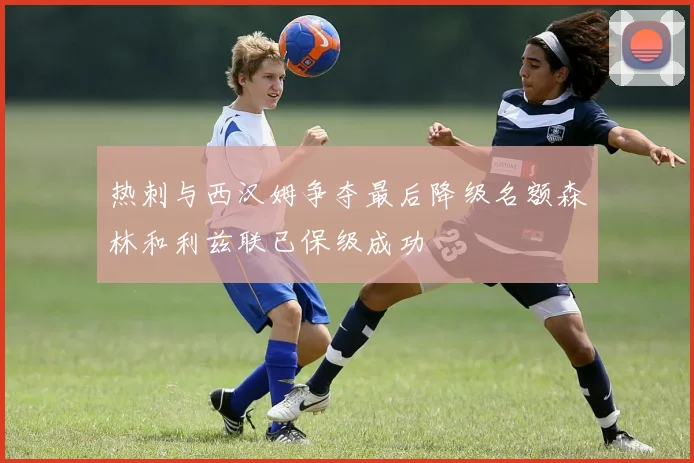 热刺与西汉姆争夺最后降级名额森林和利兹联已保级成功
