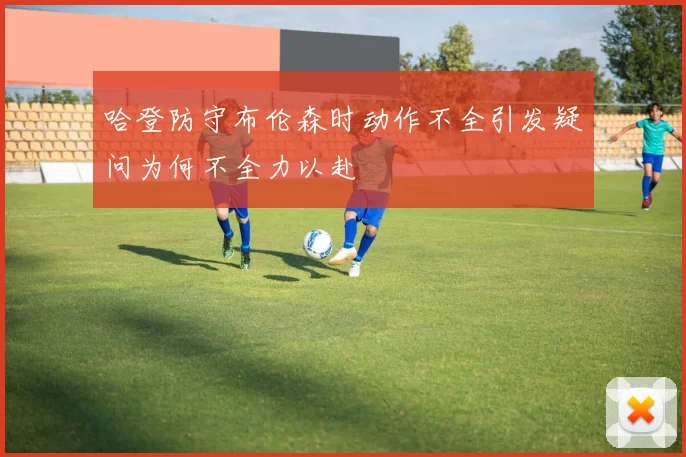 哈登防守布伦森时动作不全引发疑问为何不全力以赴