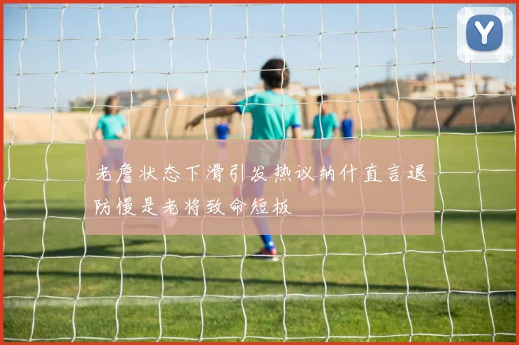 老詹状态下滑引发热议纳什直言退防慢是老将致命短板