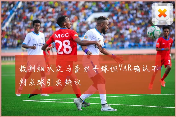 裁判组认定马奎尔手球但VAR确认不判点球引发热议