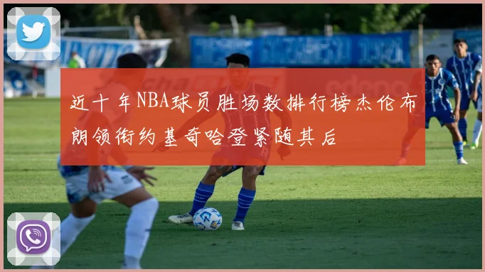 近十年NBA球员胜场数排行榜杰伦布朗领衔约基奇哈登紧随其后