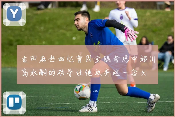 吉田麻也回忆曾因金钱考虑中超川岛永嗣的劝导让他放弃这一念头