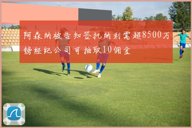 阿森纳被告知签托纳利需超8500万镑经纪公司可抽取10佣金