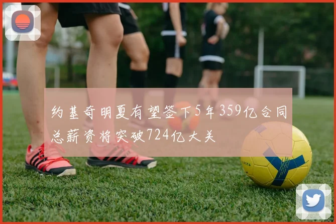 约基奇明夏有望签下5年359亿合同总薪资将突破724亿大关