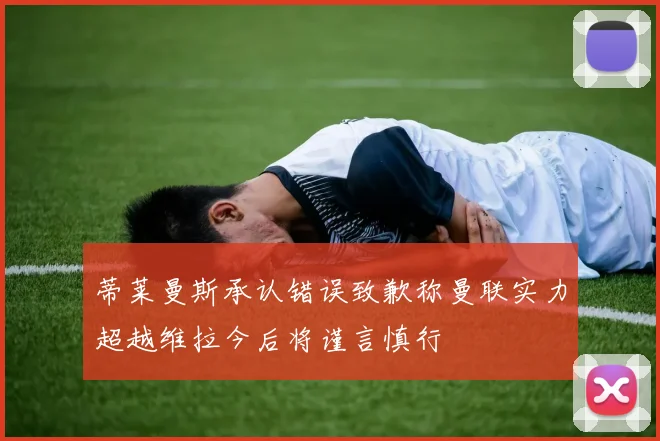 蒂莱曼斯承认错误致歉称曼联实力超越维拉今后将谨言慎行