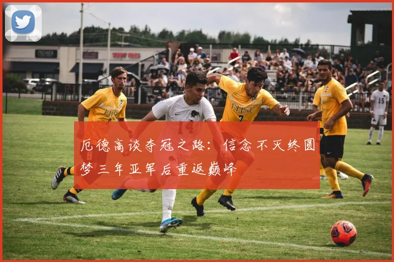 厄德高谈夺冠之路：信念不灭终圆梦三年亚军后重返巅峰