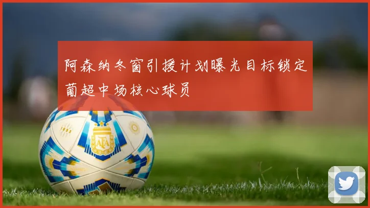阿森纳冬窗引援计划曝光目标锁定葡超中场核心球员