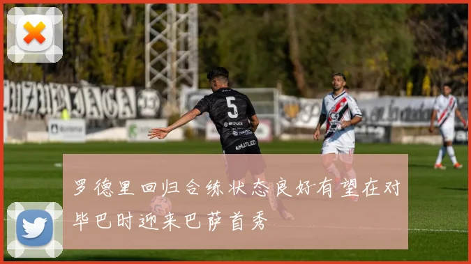 罗德里回归合练状态良好有望在对毕巴时迎来巴萨首秀