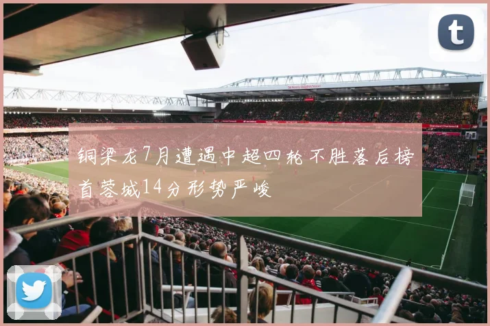 铜梁龙7月遭遇中超四轮不胜落后榜首蓉城14分形势严峻