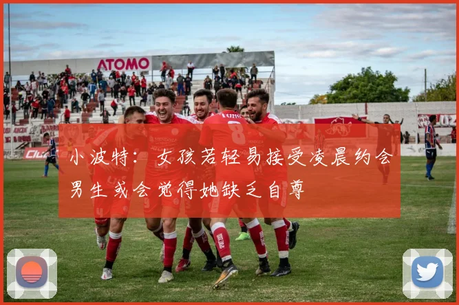 小波特：女孩若轻易接受凌晨约会男生或会觉得她缺乏自尊