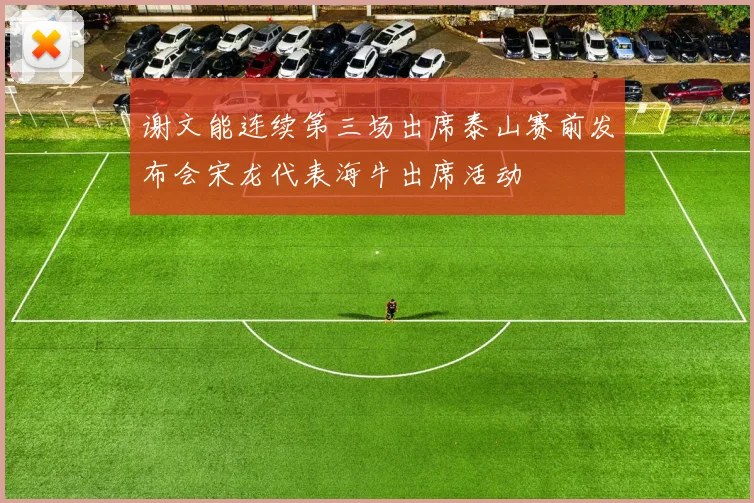谢文能连续第三场出席泰山赛前发布会宋龙代表海牛出席活动